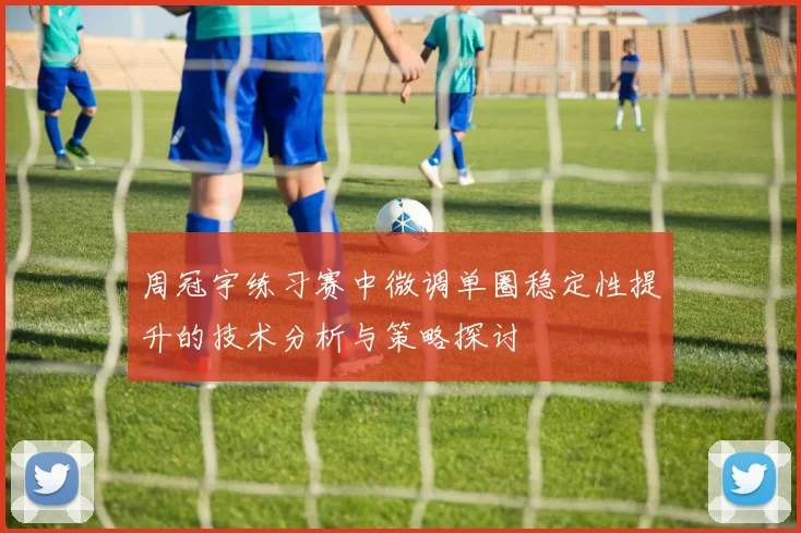 周冠宇练习赛中微调单圈稳定性提升的技术分析与策略探讨