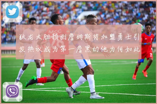 狄龙大胆预测詹姆斯将加盟勇士引发热议成为第一詹黑的他为何如此看好