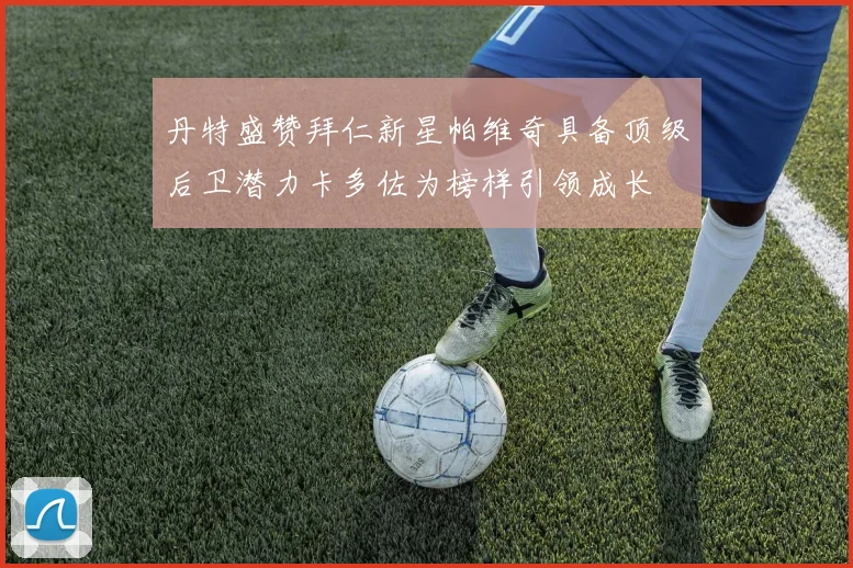 丹特盛赞拜仁新星帕维奇具备顶级后卫潜力卡多佐为榜样引领成长