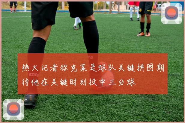 热火记者称克莱是球队关键拼图期待他在关键时刻投中三分球