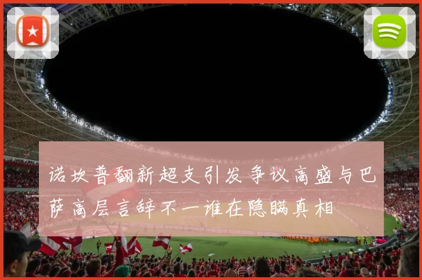 诺坎普翻新超支引发争议高盛与巴萨高层言辞不一谁在隐瞒真相
