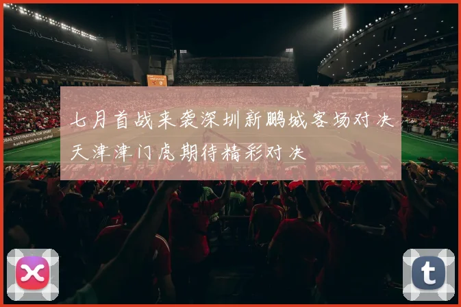 七月首战来袭深圳新鹏城客场对决天津津门虎期待精彩对决