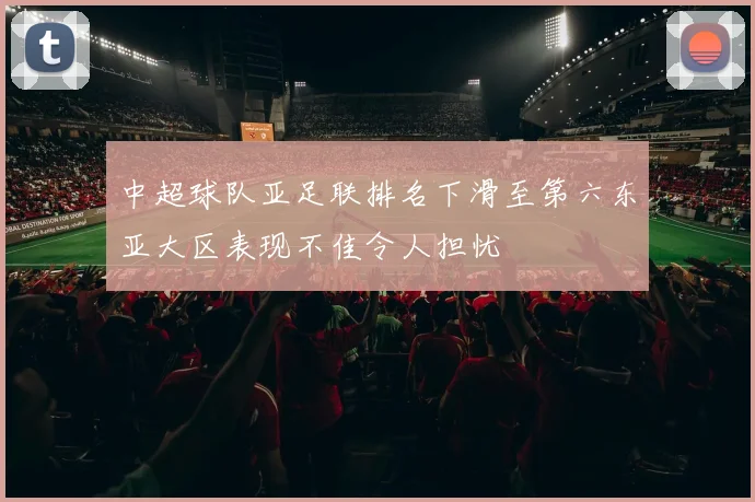 中超球队亚足联排名下滑至第六东亚大区表现不佳令人担忧