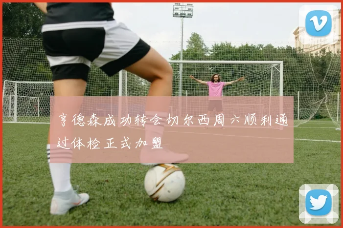 亨德森成功转会切尔西周六顺利通过体检正式加盟