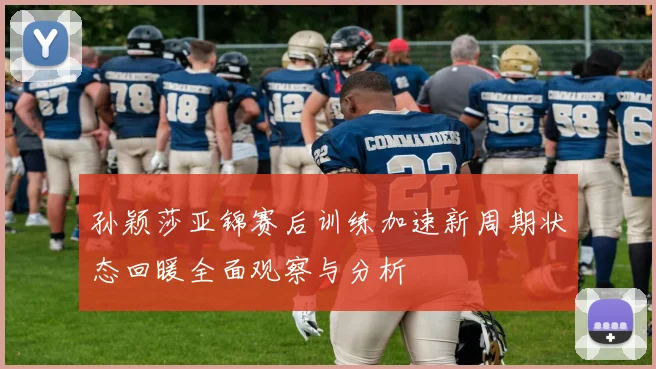 孙颖莎亚锦赛后训练加速新周期状态回暖全面观察与分析