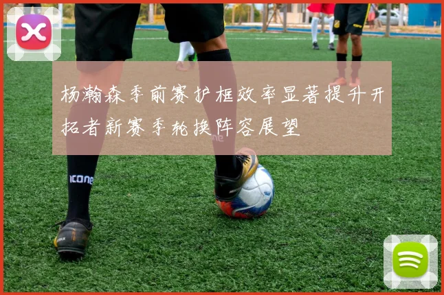 杨瀚森季前赛护框效率显著提升开拓者新赛季轮换阵容展望