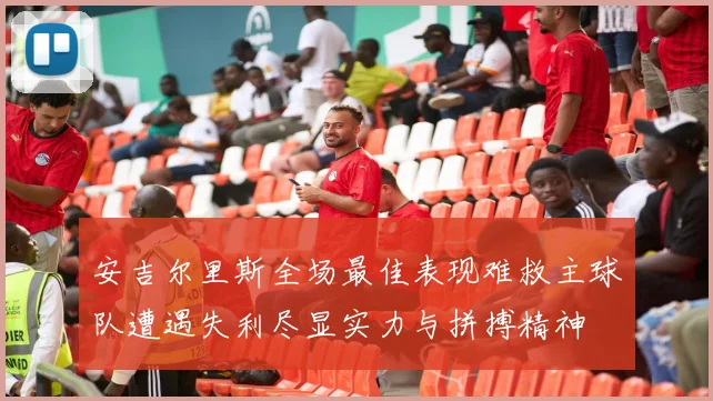 安吉尔里斯全场最佳表现难救主球队遭遇失利尽显实力与拼搏精神