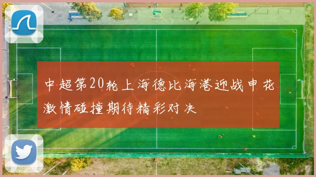 中超第20轮上海德比海港迎战申花激情碰撞期待精彩对决