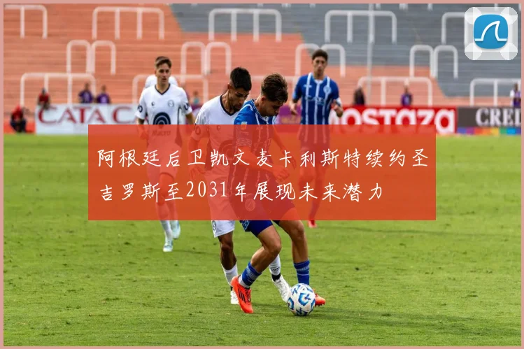 阿根廷后卫凯文麦卡利斯特续约圣吉罗斯至2031年展现未来潜力