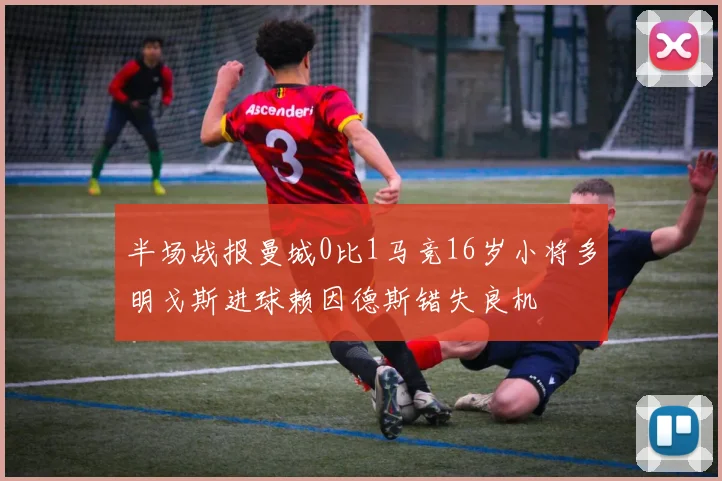半场战报曼城0比1马竞16岁小将多明戈斯进球赖因德斯错失良机