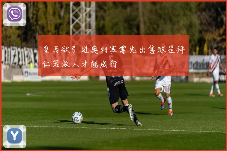 皇马欲引进奥利塞需先出售球星拜仁若放人才能成行